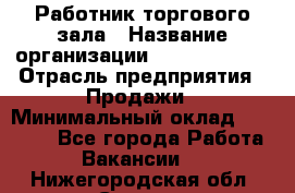 Работник торгового зала › Название организации ­ Team PRO 24 › Отрасль предприятия ­ Продажи › Минимальный оклад ­ 25 000 - Все города Работа » Вакансии   . Нижегородская обл.,Саров г.